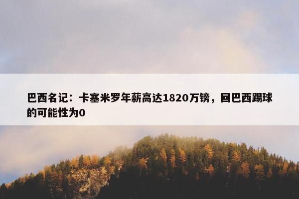 巴西名记：卡塞米罗年薪高达1820万镑，回巴西踢球的可能性为0