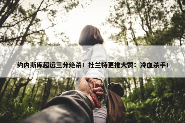 约内斯库超远三分绝杀！杜兰特更推大赞：冷血杀手！