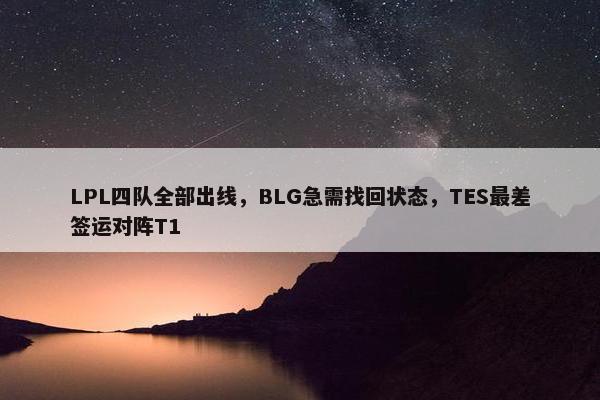 LPL四队全部出线，BLG急需找回状态，TES最差签运对阵T1