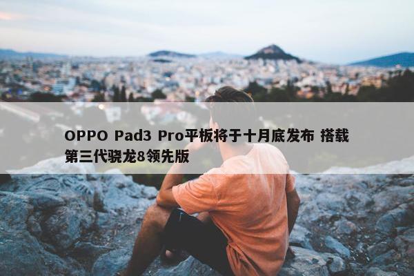 OPPO Pad3 Pro平板将于十月底发布 搭载第三代骁龙8领先版