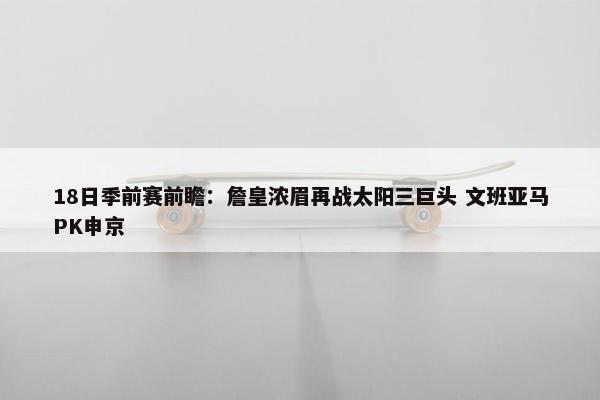 18日季前赛前瞻：詹皇浓眉再战太阳三巨头 文班亚马PK申京