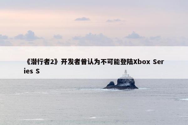 《潜行者2》开发者曾认为不可能登陆Xbox Series S