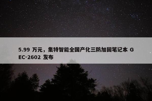 5.99 万元，集特智能全国产化三防加固笔记本 GEC-2602 发布