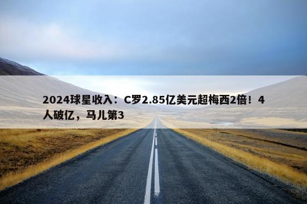 2024球星收入：C罗2.85亿美元超梅西2倍！4人破亿，马儿第3