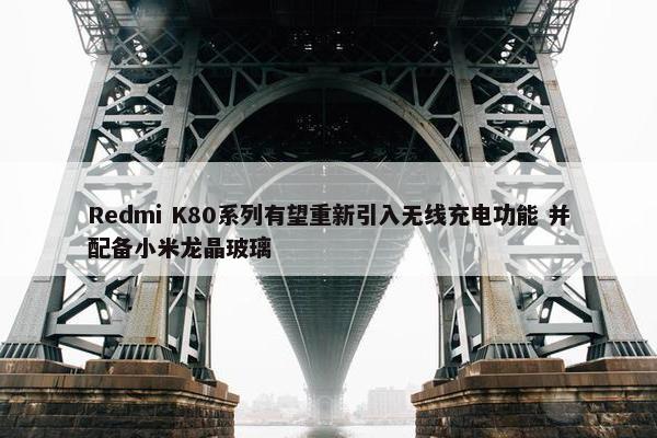 Redmi K80系列有望重新引入无线充电功能 并配备小米龙晶玻璃