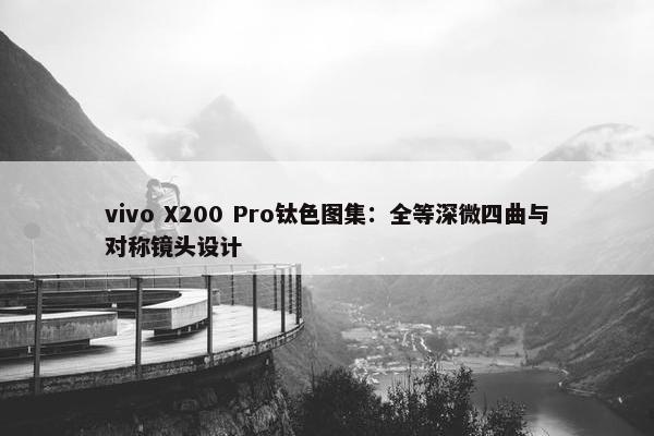 vivo X200 Pro钛色图集：全等深微四曲与对称镜头设计