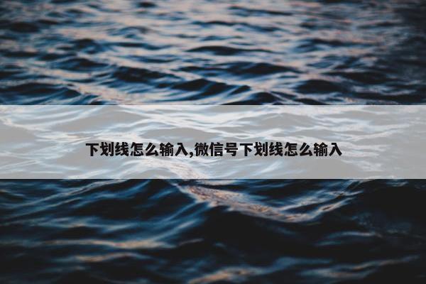 下划线怎么输入,微信号下划线怎么输入