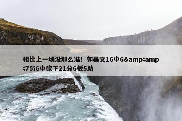 相比上一场没那么准！郭昊文16中6&amp;7罚6中砍下21分6板5助