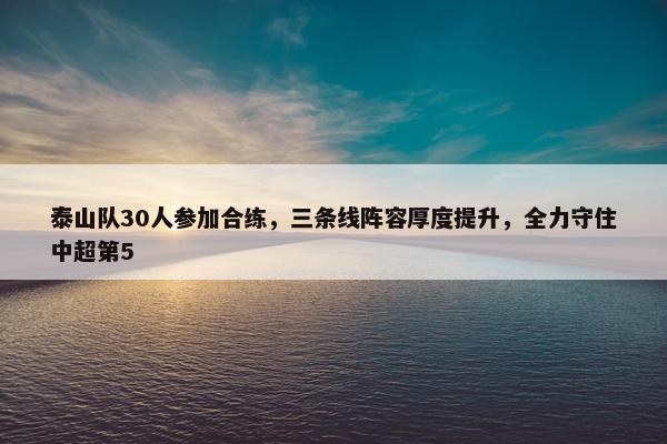 泰山队30人参加合练，三条线阵容厚度提升，全力守住中超第5