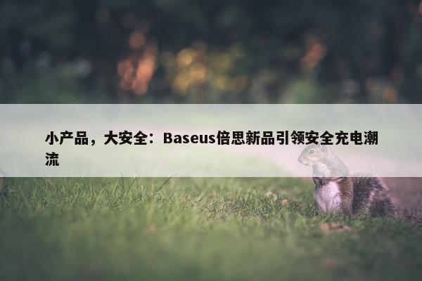 小产品，大安全：Baseus倍思新品引领安全充电潮流