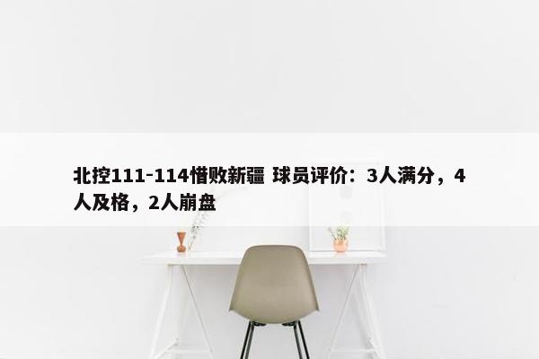 北控111-114惜败新疆 球员评价：3人满分，4人及格，2人崩盘