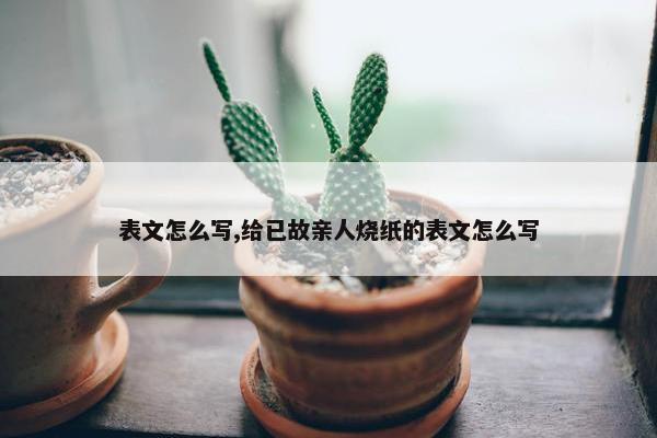 表文怎么写,给已故亲人烧纸的表文怎么写