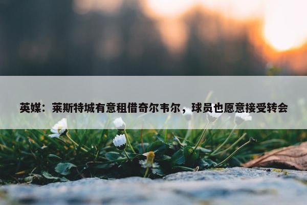 英媒：莱斯特城有意租借奇尔韦尔，球员也愿意接受转会