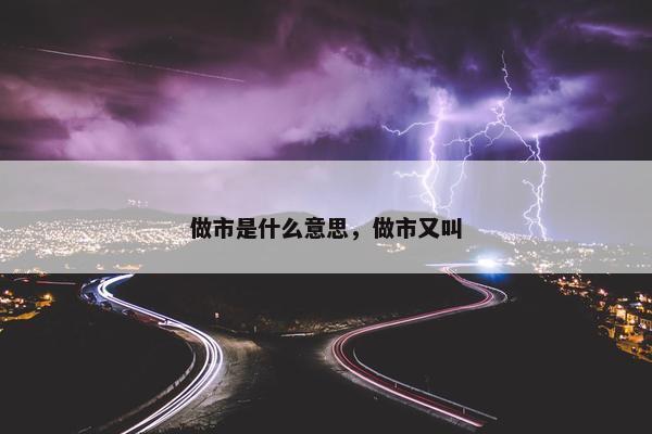 做市是什么意思，做市又叫