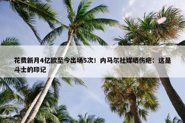 花费新月4亿欧至今出场5次！内马尔社媒晒伤疤：这是斗士的印记