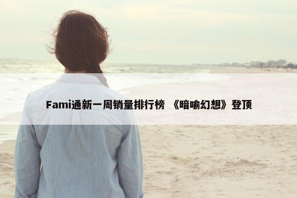 Fami通新一周销量排行榜 《暗喻幻想》登顶