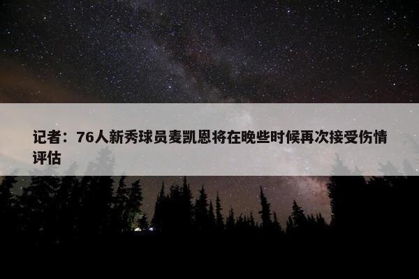 记者：76人新秀球员麦凯恩将在晚些时候再次接受伤情评估