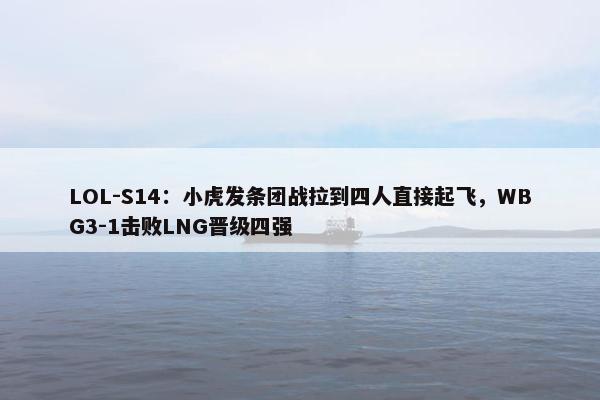 LOL-S14：小虎发条团战拉到四人直接起飞，WBG3-1击败LNG晋级四强