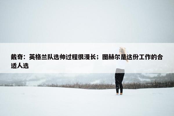 戴奇：英格兰队选帅过程很漫长；图赫尔是这份工作的合适人选