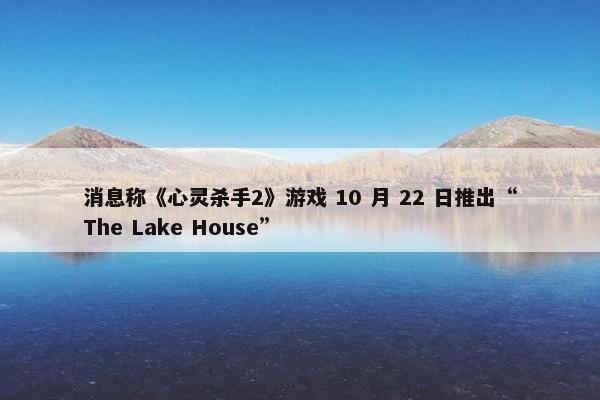 消息称《心灵杀手2》游戏 10 月 22 日推出“The Lake House”