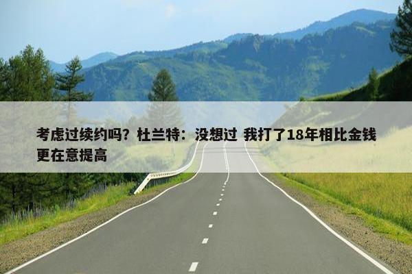 考虑过续约吗？杜兰特：没想过 我打了18年相比金钱更在意提高