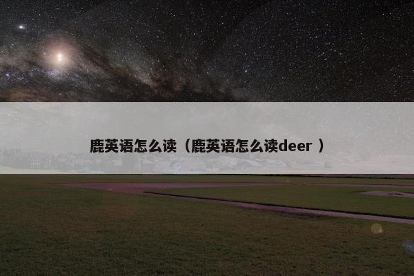 鹿英语怎么读（鹿英语怎么读deer ）