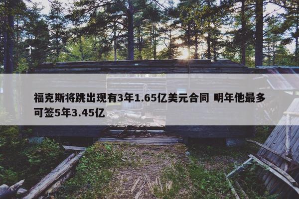 福克斯将跳出现有3年1.65亿美元合同 明年他最多可签5年3.45亿