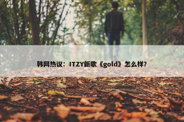 韩网热议：ITZY新歌《gold》怎么样？