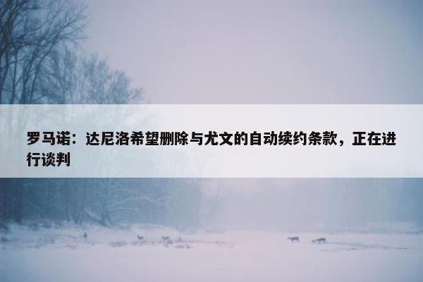 罗马诺：达尼洛希望删除与尤文的自动续约条款，正在进行谈判