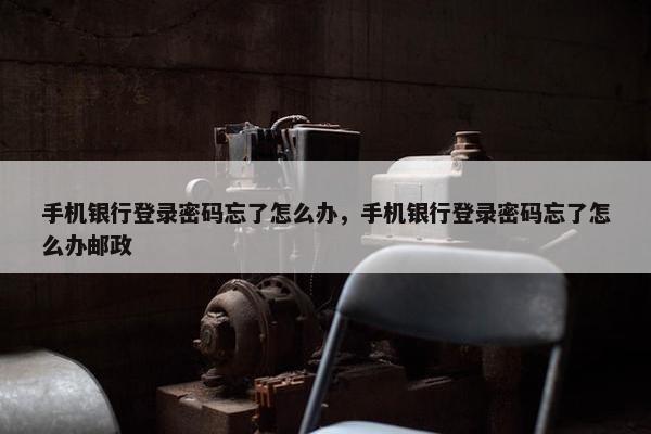 手机银行登录密码忘了怎么办，手机银行登录密码忘了怎么办邮政