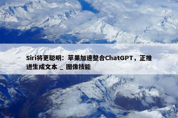 Siri将更聪明：苹果加速整合ChatGPT，正推进生成文本 _ 图像技能