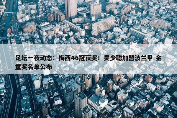 足坛一夜动态：梅西46冠获奖！吴少聪加盟波兰甲 金童奖名单公布