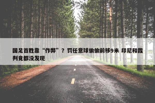 国足首胜靠“作弊”？罚任意球偷偷前移9米 印尼和裁判竟都没发现