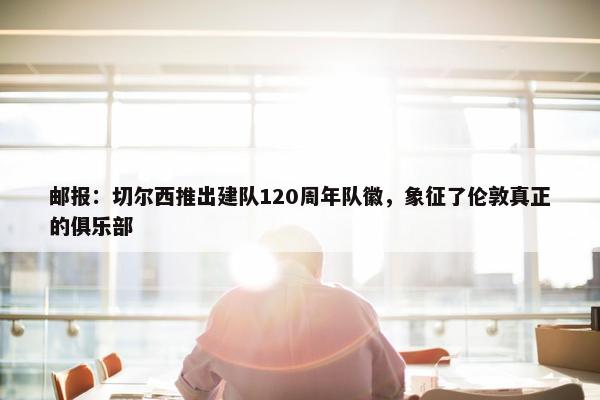 邮报：切尔西推出建队120周年队徽，象征了伦敦真正的俱乐部