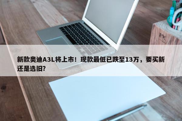 新款奥迪A3L将上市！现款最低已跌至13万，要买新还是选旧？