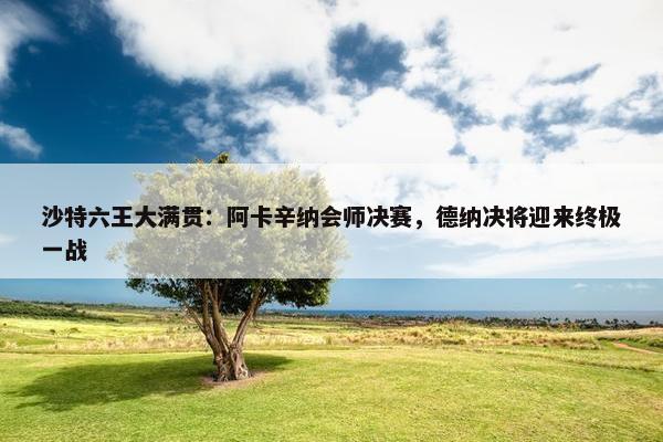 沙特六王大满贯：阿卡辛纳会师决赛，德纳决将迎来终极一战