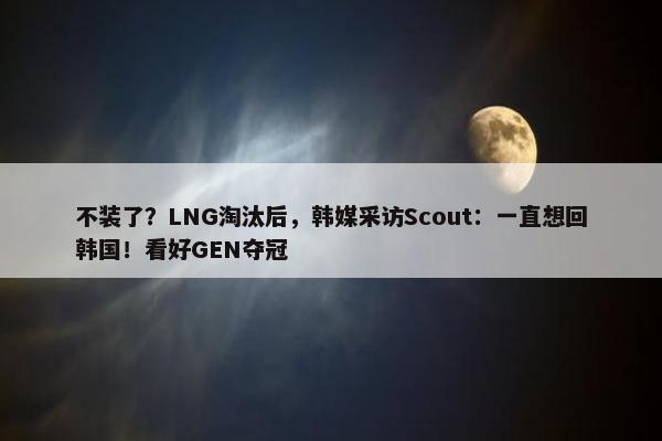 不装了？LNG淘汰后，韩媒采访Scout：一直想回韩国！看好GEN夺冠