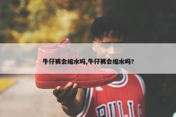 牛仔裤会缩水吗,牛仔裤会缩水吗?