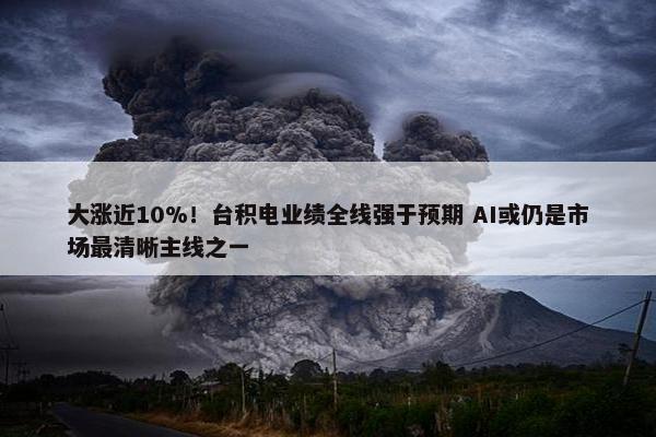 大涨近10%！台积电业绩全线强于预期 AI或仍是市场最清晰主线之一