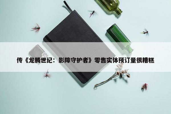 传《龙腾世纪：影障守护者》零售实体预订量很糟糕