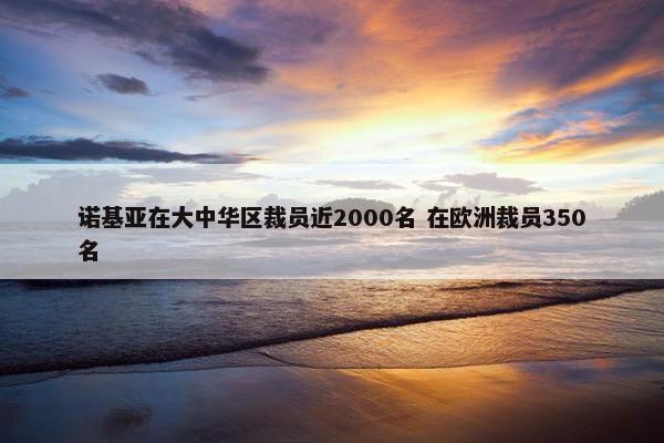 诺基亚在大中华区裁员近2000名 在欧洲裁员350名