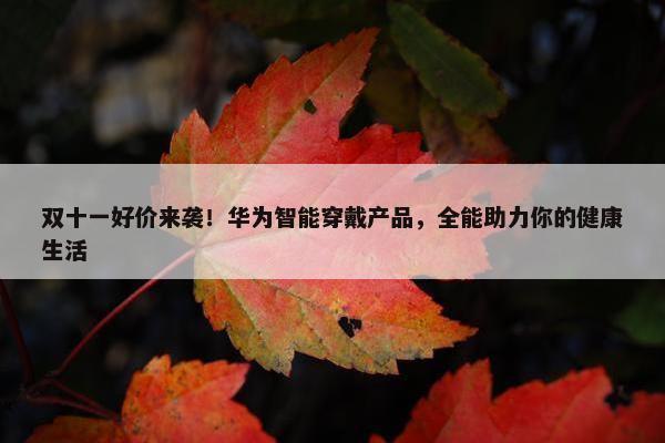 双十一好价来袭！华为智能穿戴产品，全能助力你的健康生活