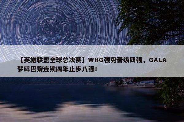 【英雄联盟全球总决赛】WBG强势晋级四强，GALA梦碎巴黎连续四年止步八强！