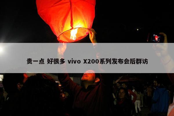 贵一点 好很多 vivo X200系列发布会后群访