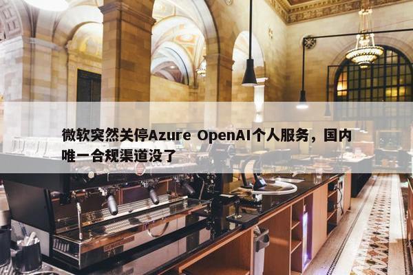 微软突然关停Azure OpenAI个人服务，国内唯一合规渠道没了