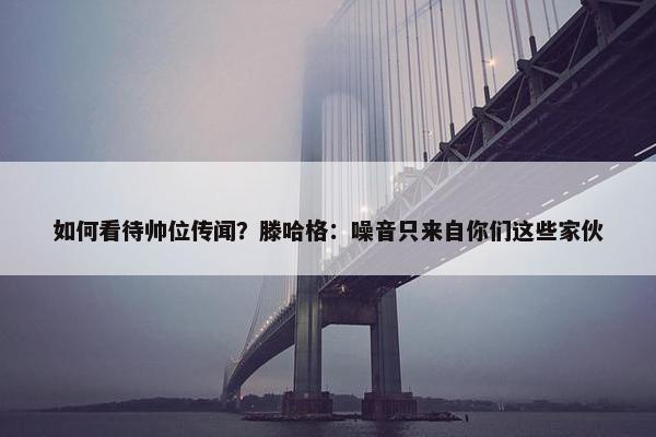 如何看待帅位传闻？滕哈格：噪音只来自你们这些家伙