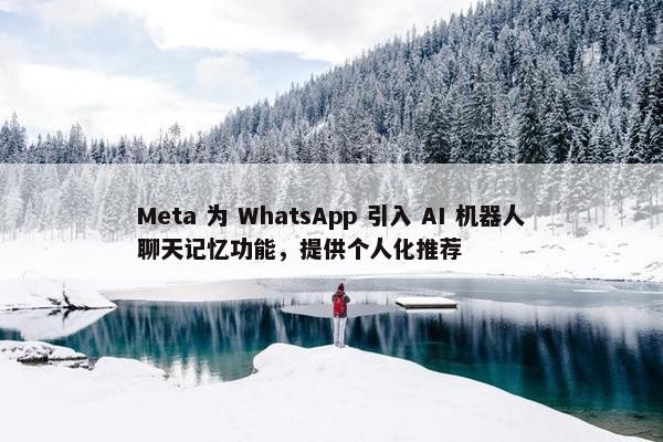 Meta 为 WhatsApp 引入 AI 机器人聊天记忆功能，提供个人化推荐