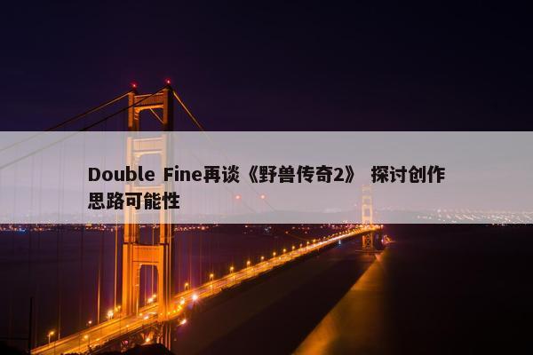 Double Fine再谈《野兽传奇2》 探讨创作思路可能性