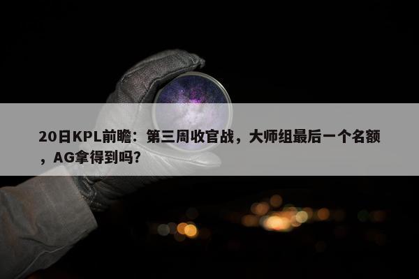 20日KPL前瞻：第三周收官战，大师组最后一个名额，AG拿得到吗？