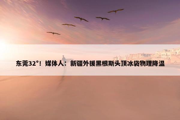 东莞32°！媒体人：新疆外援黑根斯头顶冰袋物理降温